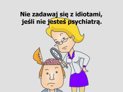 Nie zadawaj się z idiotami, jeśli nie jesteś psychiatrą.