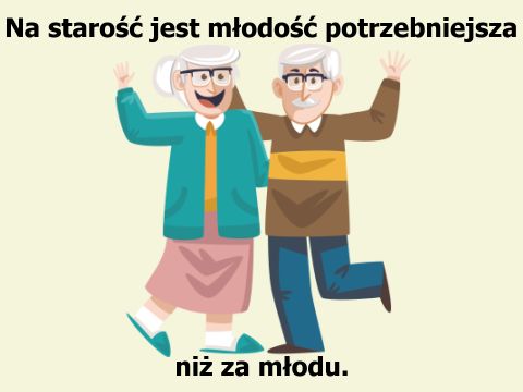 Na starość jest młodość potrzebniejsza niż za młodu