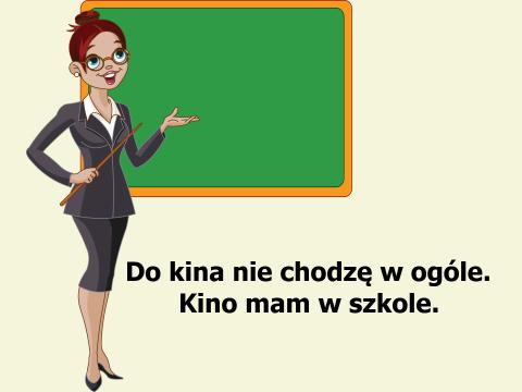 Do kina nie chodzę w ogóle. Kino mam w szkole.