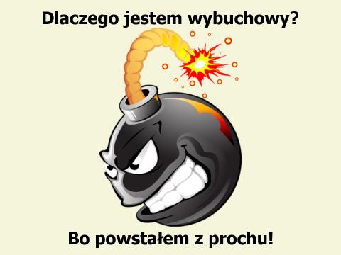 Dlaczego jestem wybuchowy? Bo powstałem z prochu!