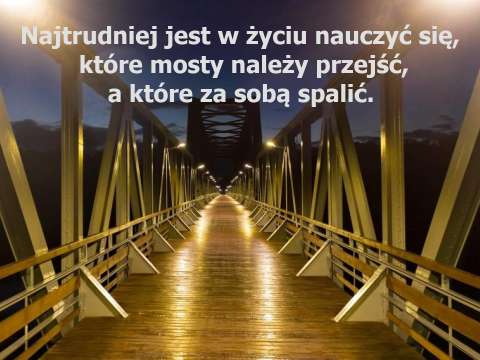 Najtrudniej jest w życiu nauczyć się, które mosty należy przejść, a które za sobą spalić.